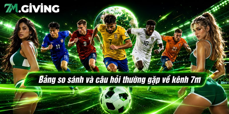 Bảng so sánh và câu hỏi thường gặp về kênh 7m